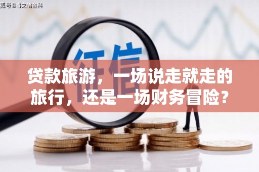 保亭贷款旅游，一场说走就走的旅行，还是一场财务冒险？