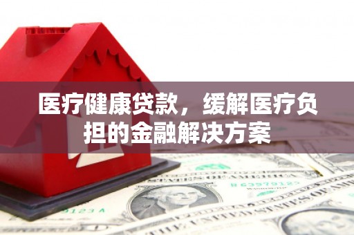 保亭医疗健康贷款，缓解医疗负担的金融解决方案