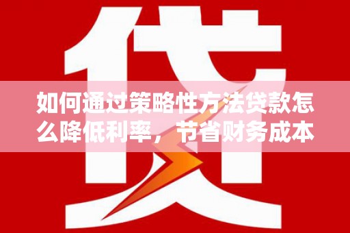 保亭如何通过策略性方法贷款怎么降低利率，节省财务成本