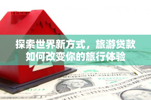 保亭探索世界新方式，旅游贷款如何改变你的旅行体验