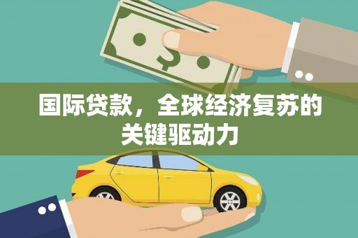 保亭国际贷款，全球经济复苏的关键驱动力