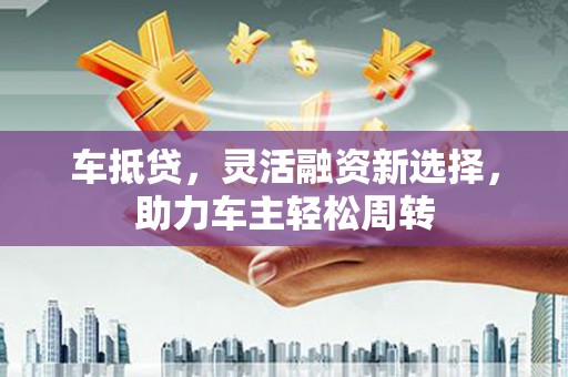 保亭车抵贷，灵活融资新选择，助力车主轻松周转