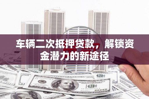 保亭车辆二次抵押贷款，解锁资金潜力的新途径