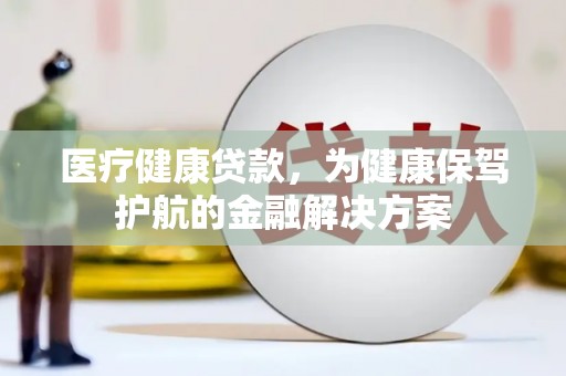保亭医疗健康贷款，为健康保驾护航的金融解决方案